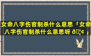 女命八字伤官制杀什么意思「女命八字伤官制杀什么意思呀 🦢 」